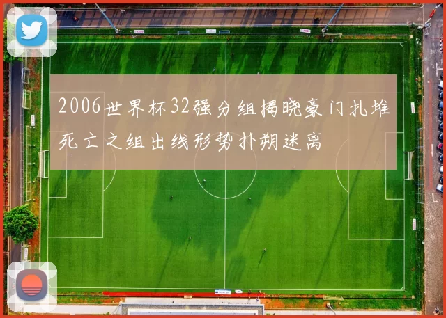 2006世界杯32强分组揭晓豪门扎堆死亡之组出线形势扑朔迷离