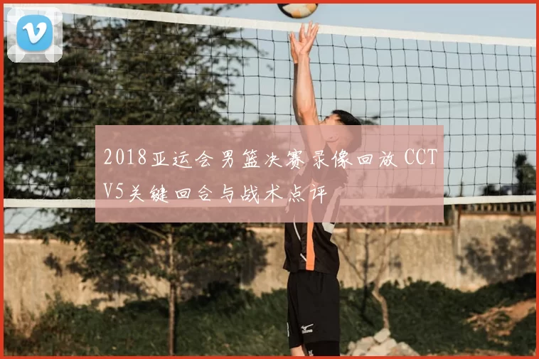 2018亚运会男篮决赛录像回放 CCTV5关键回合与战术点评