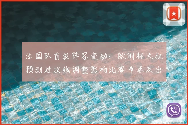 法国队首发阵容变动，欧洲杯大叔预测进攻线调整影响比赛节奏及出线形势判断