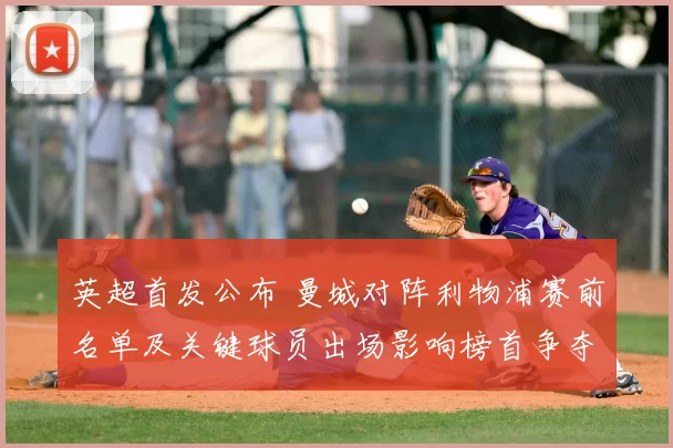 英超首发公布 曼城对阵利物浦赛前名单及关键球员出场影响榜首争夺