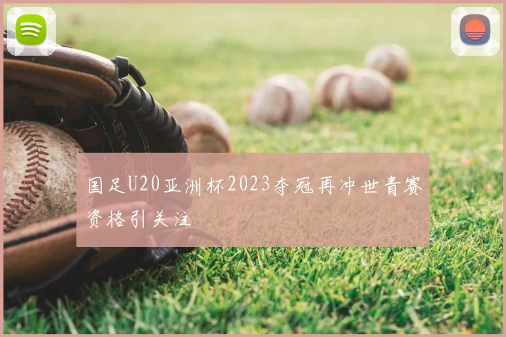 国足U20亚洲杯2023夺冠再冲世青赛资格引关注