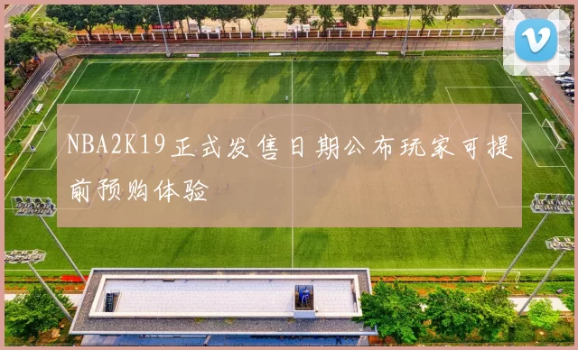 NBA2K19正式发售日期公布玩家可提前预购体验