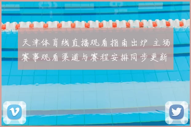 天津体育线直播观看指南出炉 主场赛事观看渠道与赛程安排同步更新