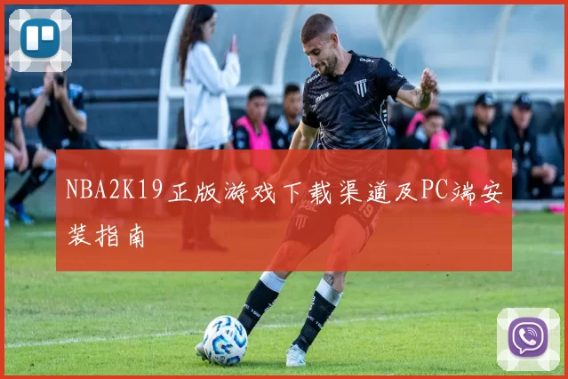 NBA2K19正版游戏下载渠道及PC端安装指南