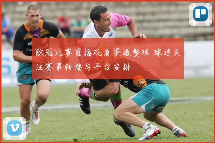 欧冠比赛直播观看渠道整理 球迷关注赛事转播与平台安排