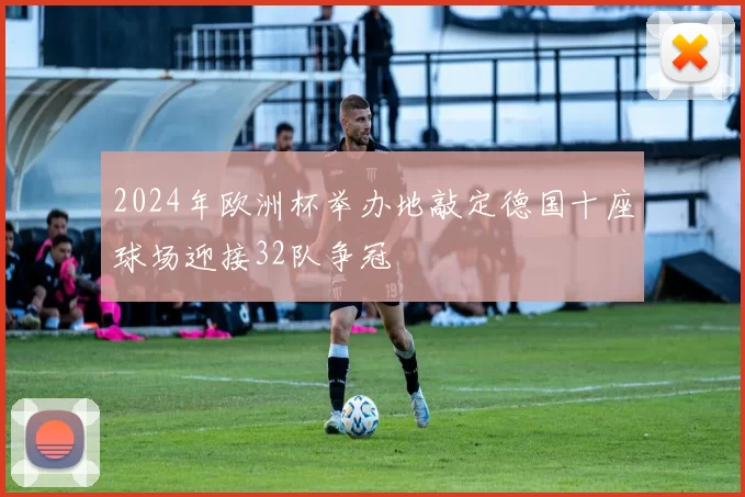 2024年欧洲杯举办地敲定德国十座球场迎接32队争冠