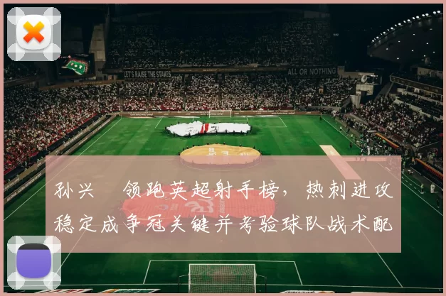 孙兴慜领跑英超射手榜,热刺进攻稳定成争冠关键并考验球队战术配合