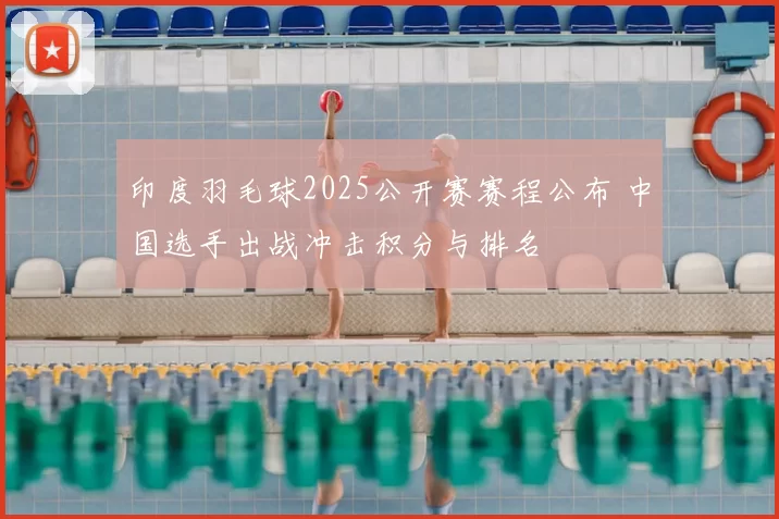 印度羽毛球2025公开赛赛程公布 中国选手出战冲击积分与排名