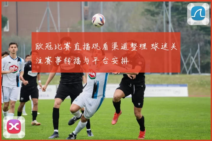欧冠比赛直播观看渠道整理 球迷关注赛事转播与平台安排