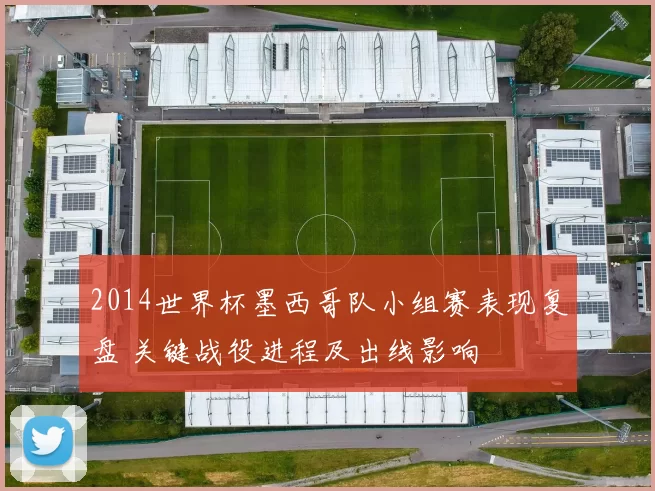 2014世界杯墨西哥队小组赛表现复盘 关键战役进程及出线影响