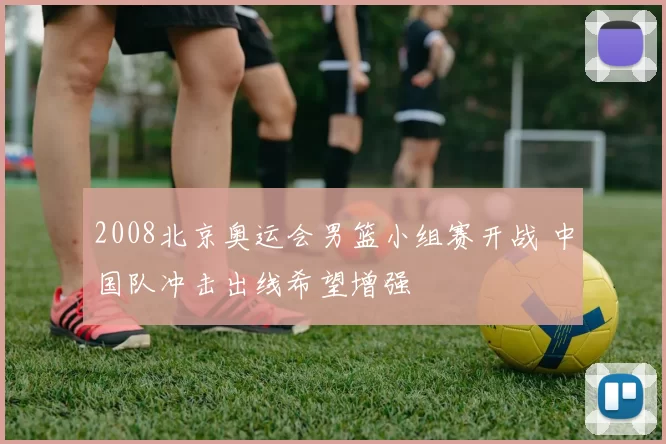 2008北京奥运会男篮小组赛开战 中国队冲击出线希望增强
