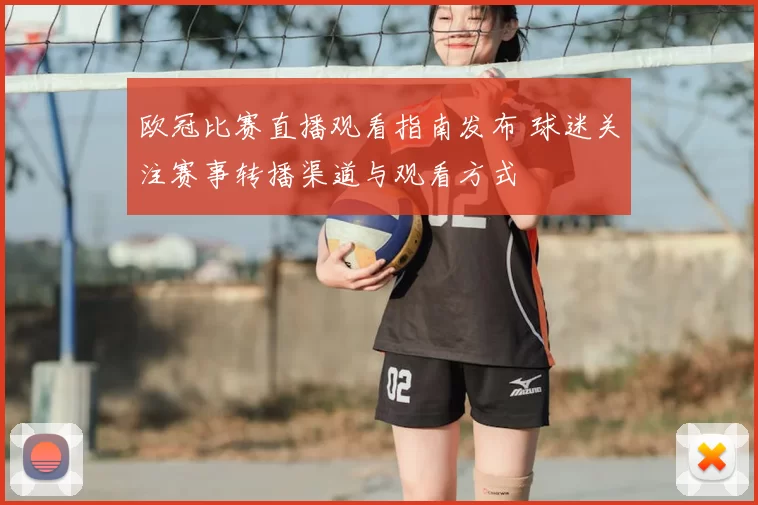欧冠比赛直播观看指南发布 球迷关注赛事转播渠道与观看方式