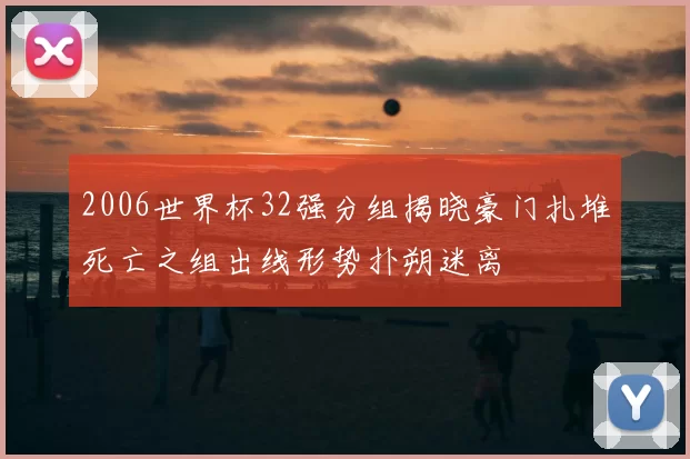 2006世界杯32强分组揭晓豪门扎堆死亡之组出线形势扑朔迷离
