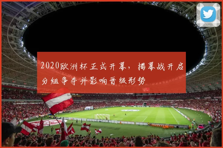 2020欧洲杯正式开幕，揭幕战开启分组争夺并影响晋级形势