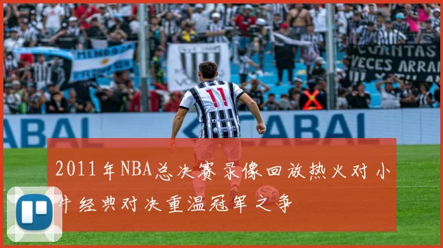 2011年NBA总决赛录像回放热火对小牛经典对决重温冠军之争