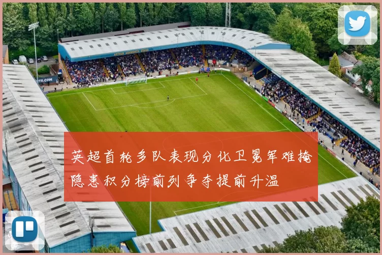 英超首轮多队表现分化卫冕军难掩隐患积分榜前列争夺提前升温