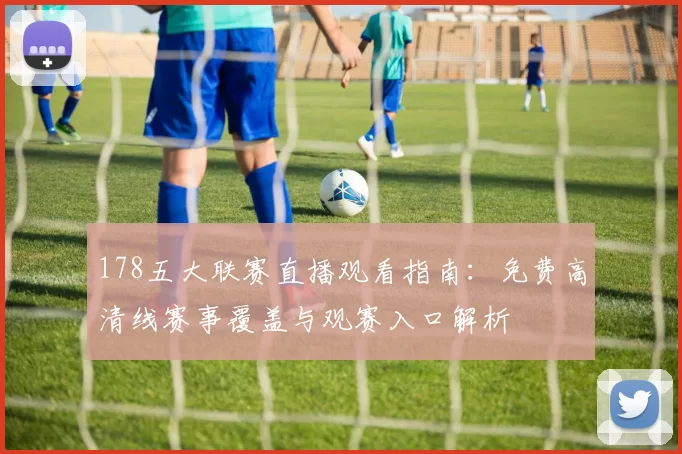 178五大联赛直播观看指南：免费高清线赛事覆盖与观赛入口解析