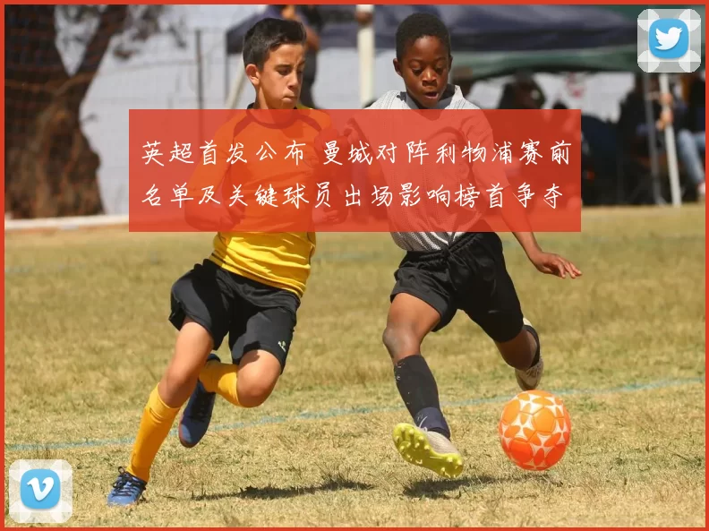 英超首发公布 曼城对阵利物浦赛前名单及关键球员出场影响榜首争夺