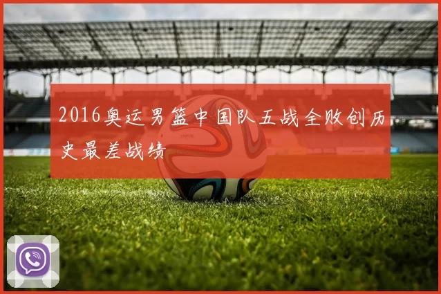 2016奥运男篮中国队五战全败创历史最差战绩