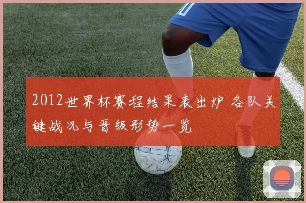 2012世界杯赛程结果表出炉 各队关键战况与晋级形势一览