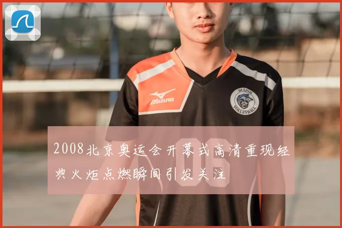 2008北京奥运会开幕式高清重现经典火炬点燃瞬间引发关注