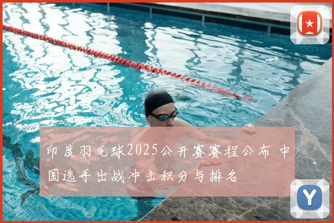 印度羽毛球2025公开赛赛程公布 中国选手出战冲击积分与排名