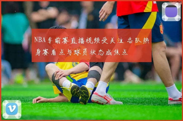 NBA季前赛直播视频受关注 各队热身赛看点与球员状态成焦点