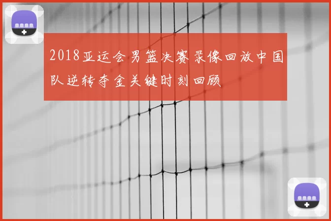 2018亚运会男篮决赛录像回放中国队逆转夺金关键时刻回顾
