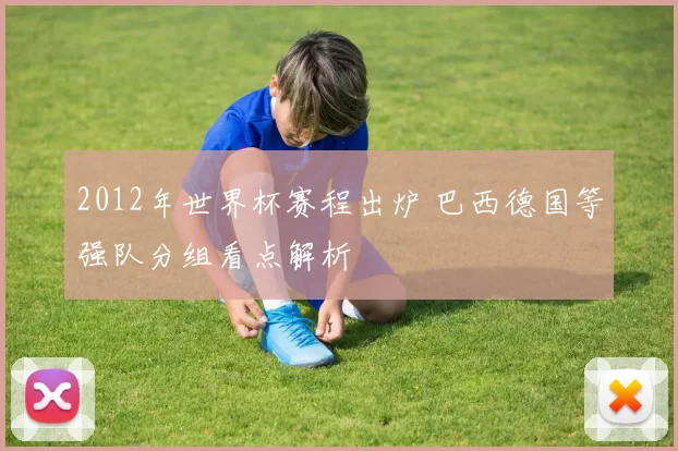 2012年世界杯赛程出炉 巴西德国等强队分组看点解析