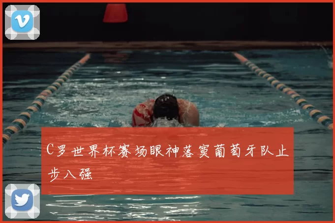 C罗世界杯赛场眼神落寞葡萄牙队止步八强