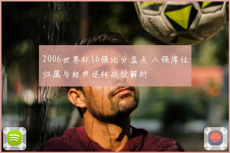 2006世界杯16强比分盘点 八强席位归属与经典逆转战役解析
