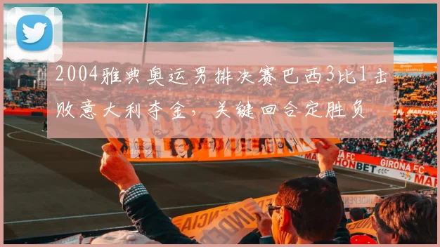 2004雅典奥运男排决赛巴西3比1击败意大利夺金,关键回合定胜负