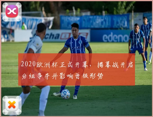 2020欧洲杯正式开幕，揭幕战开启分组争夺并影响晋级形势