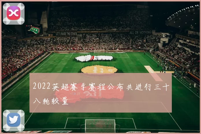 2022英超赛季赛程公布共进行三十八轮较量