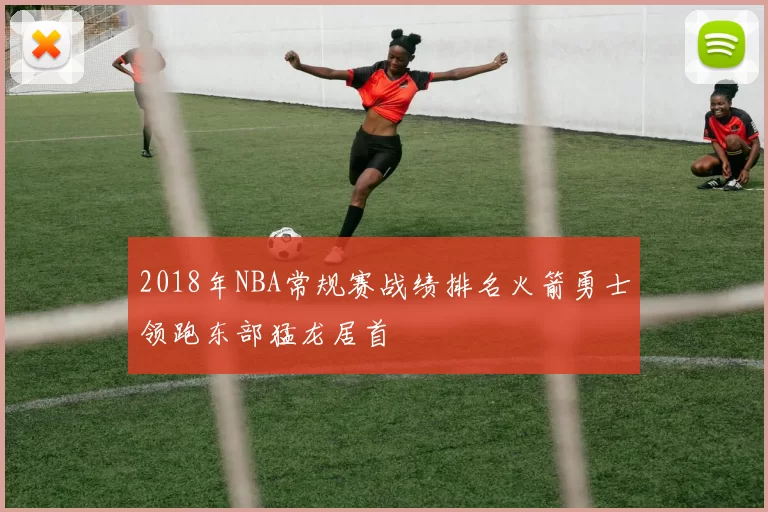 2018年NBA常规赛战绩排名火箭勇士领跑东部猛龙居首