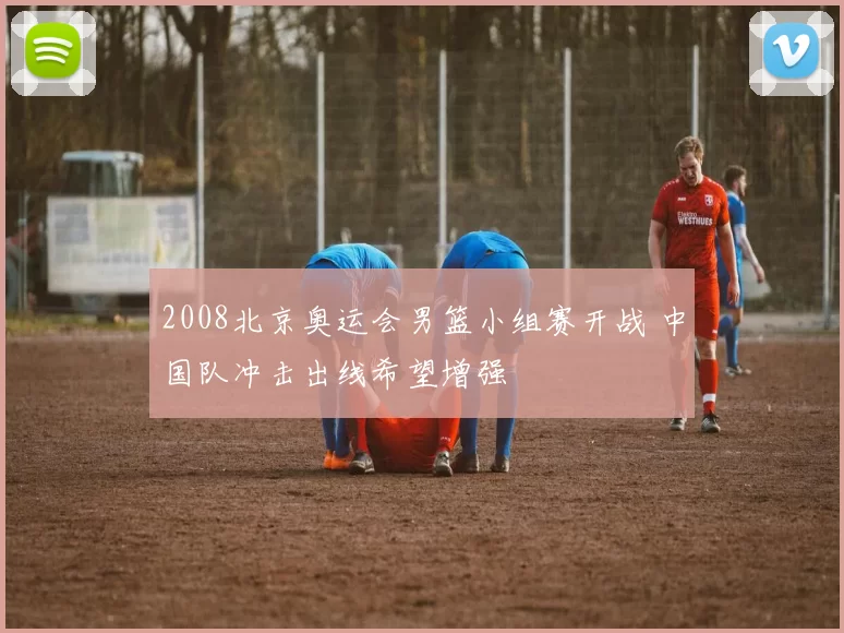 2008北京奥运会男篮小组赛开战 中国队冲击出线希望增强