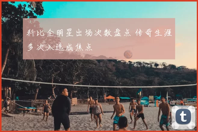 科比全明星出场次数盘点 传奇生涯多次入选成焦点