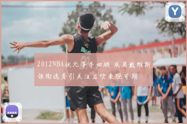 2012NBA状元争夺回顾 浓眉戴维斯领衔选秀引关注后续表现可期