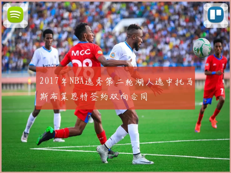 2017年NBA选秀第二轮湖人选中托马斯布莱恩特签约双向合同
