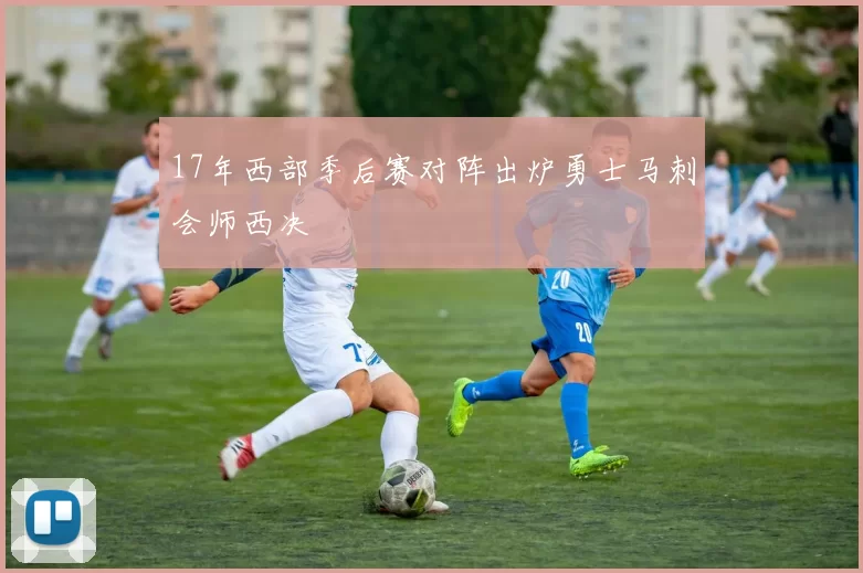 17年西部季后赛对阵出炉勇士马刺会师西决