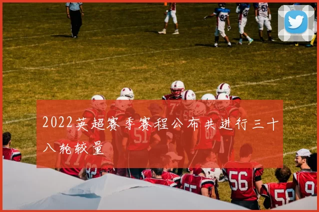 2022英超赛季赛程公布共进行三十八轮较量
