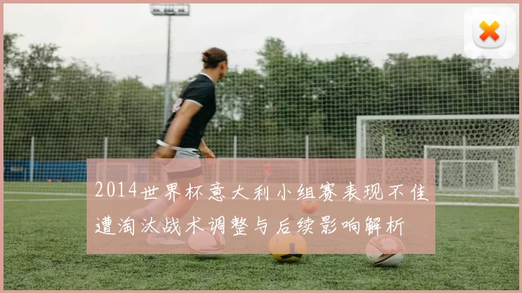 2014世界杯意大利小组赛表现不佳遭淘汰战术调整与后续影响解析