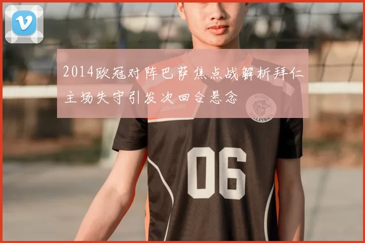 2014欧冠对阵巴萨焦点战解析拜仁主场失守引发次回合悬念