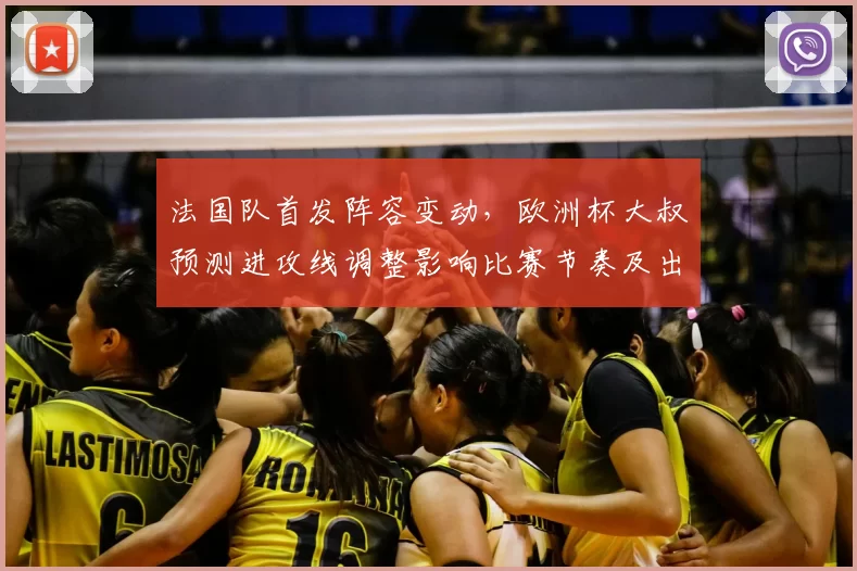 法国队首发阵容变动，欧洲杯大叔预测进攻线调整影响比赛节奏及出线形势判断