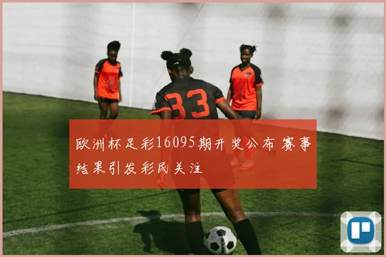欧洲杯足彩16095期开奖公布 赛事结果引发彩民关注