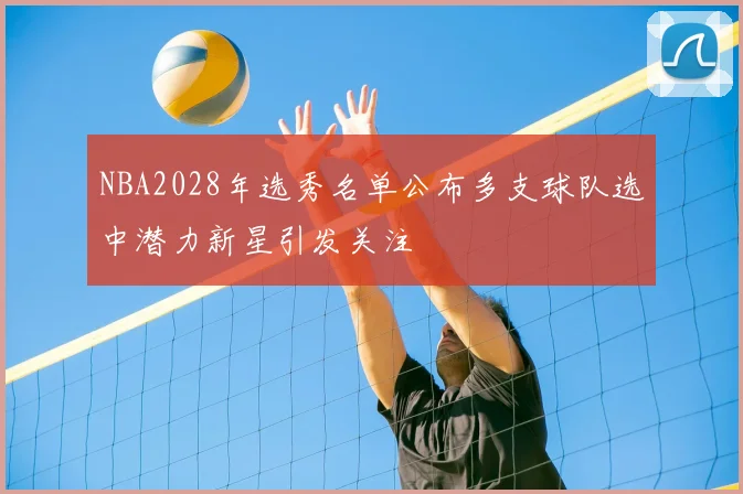NBA2028年选秀名单公布多支球队选中潜力新星引发关注