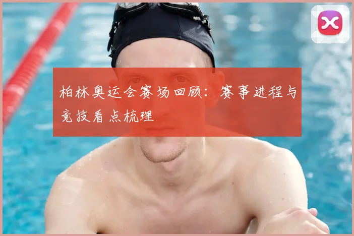 柏林奥运会赛场回顾:赛事进程与竞技看点梳理