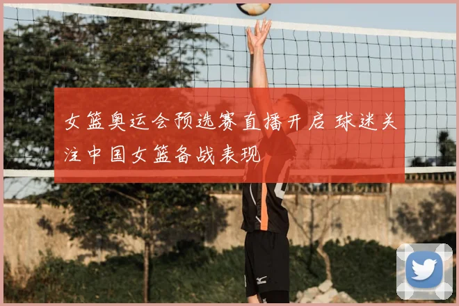 女篮奥运会预选赛直播开启 球迷关注中国女篮备战表现