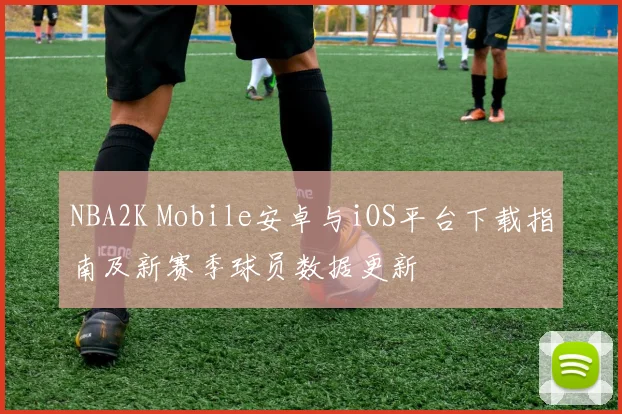 NBA2K Mobile安卓与iOS平台下载指南及新赛季球员数据更新