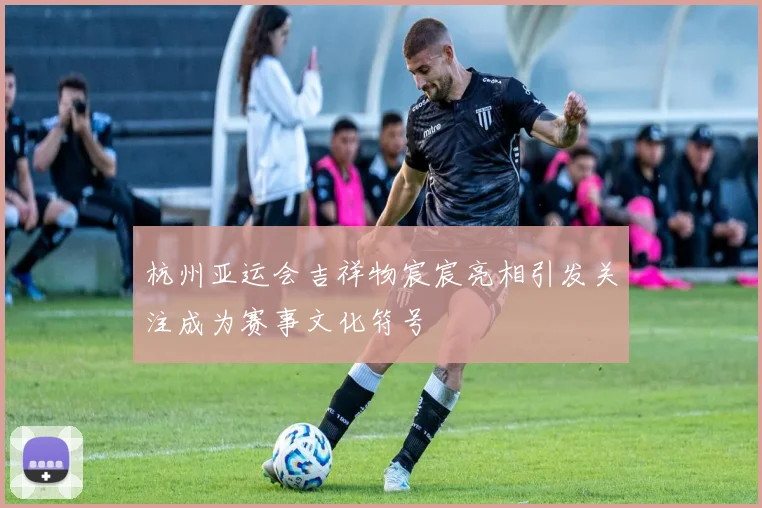杭州亚运会吉祥物宸宸亮相引发关注成为赛事文化符号